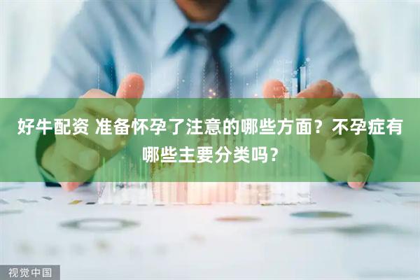 好牛配资 准备怀孕了注意的哪些方面？不孕症有哪些主要分类吗？
