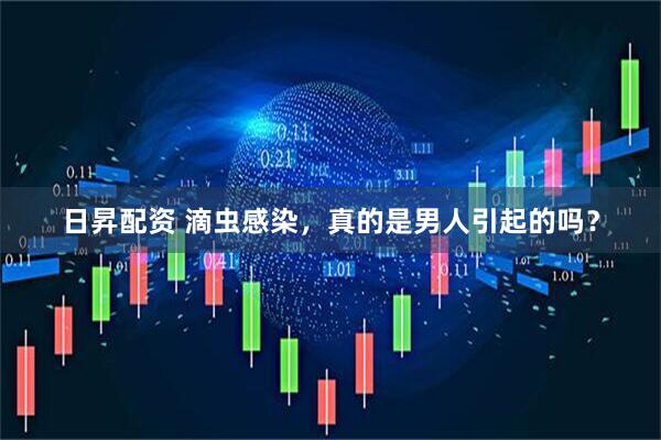 日昇配资 滴虫感染，真的是男人引起的吗？