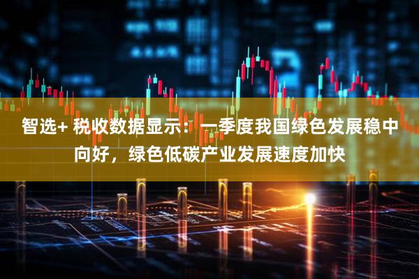 智选+ 税收数据显示：一季度我国绿色发展稳中向好，绿色低碳产业发展速度加快