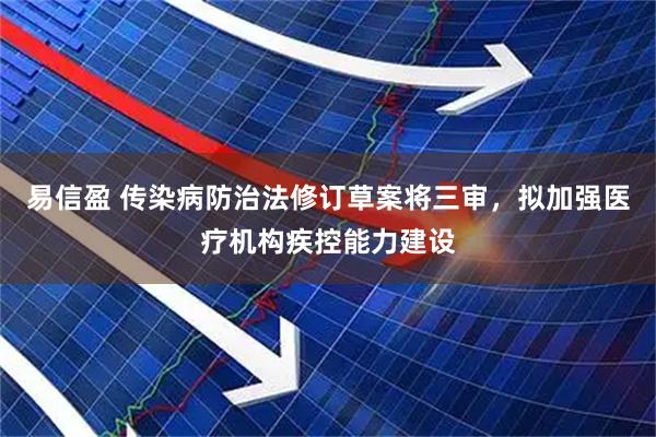 易信盈 传染病防治法修订草案将三审，拟加强医疗机构疾控能力建设