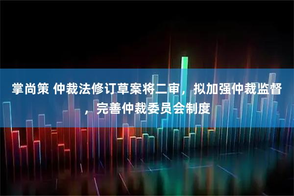 掌尚策 仲裁法修订草案将二审，拟加强仲裁监督，完善仲裁委员会制度