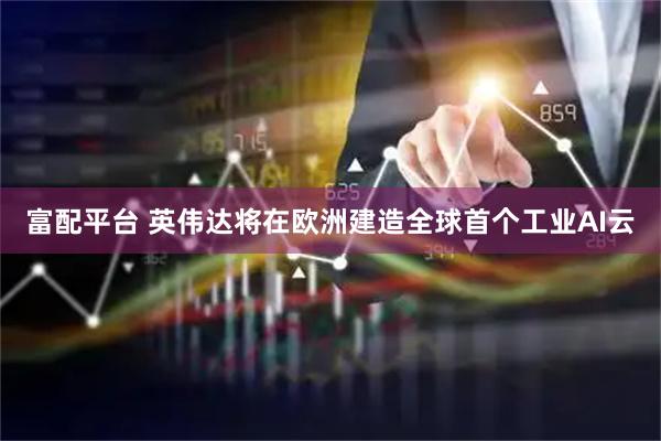 富配平台 英伟达将在欧洲建造全球首个工业AI云