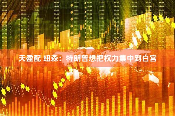 天盈配 纽森：特朗普想把权力集中到白宫