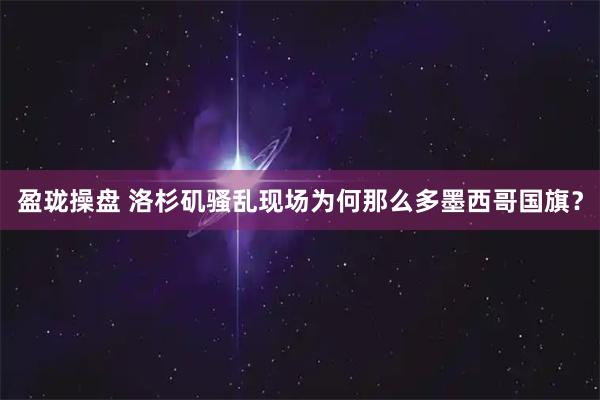 盈珑操盘 洛杉矶骚乱现场为何那么多墨西哥国旗？