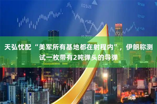 天弘忧配 “美军所有基地都在射程内”，伊朗称测试一枚带有2吨弹头的导弹