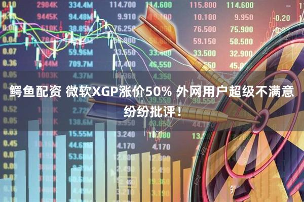 鳄鱼配资 微软XGP涨价50% 外网用户超级不满意纷纷批评！