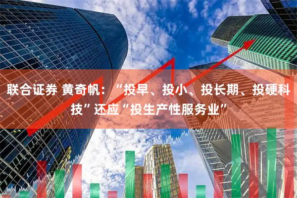 联合证券 黄奇帆：“投早、投小、投长期、投硬科技”还应“投生产性服务业”