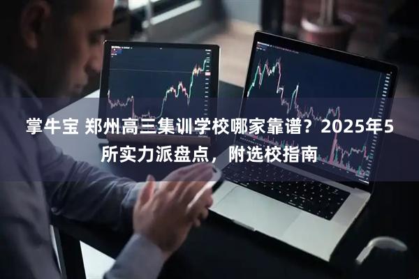 掌牛宝 郑州高三集训学校哪家靠谱？2025年5所实力派盘点，附选校指南