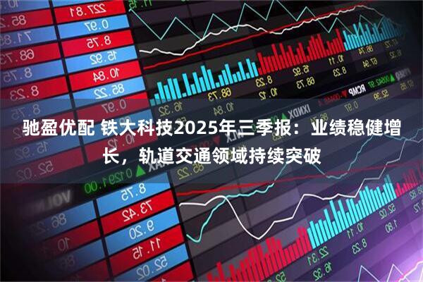 驰盈优配 铁大科技2025年三季报:业绩稳健增长,轨道交通领域持续突破