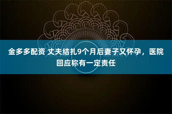 金多多配资 丈夫结扎9个月后妻子又怀孕,医院回应称有一定责任