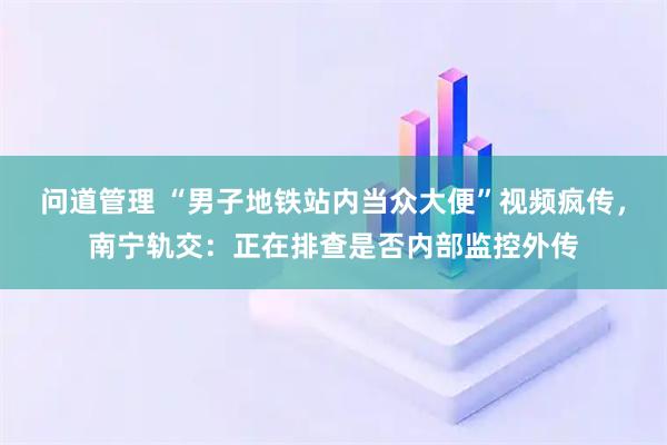 问道管理 “男子地铁站内当众大便”视频疯传,南宁轨交:正在排查是否内部监控外传
