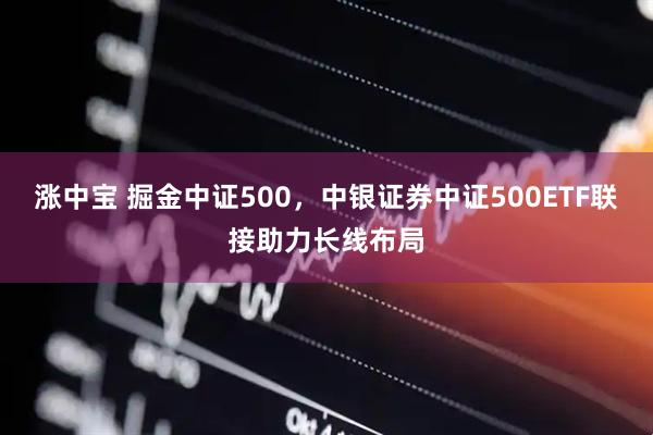 涨中宝 掘金中证500，中银证券中证500ETF联接助力长线布局