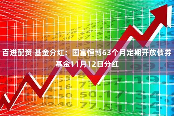 百进配资 基金分红：国富恒博63个月定期开放债券基金11月12日分红