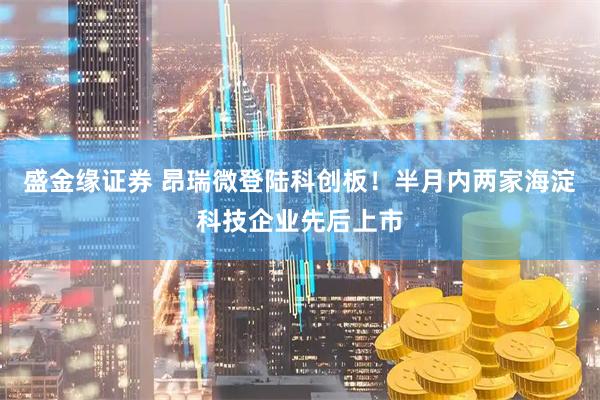 盛金缘证券 昂瑞微登陆科创板！半月内两家海淀科技企业先后上市