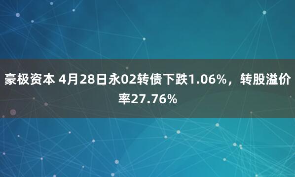 豪极资本 4月28日永02转债下跌1.06%，转股溢价率27.76%