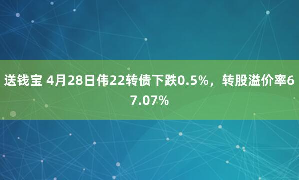 送钱宝 4月28日伟22转债下跌0.5%，转股溢价率67.07%