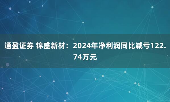 通盈证券 锦盛新材：2024年净利润同比减亏122.74万元