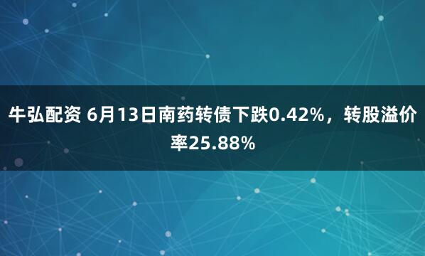 牛弘配资 6月13日南药转债下跌0.42%,转股溢价率25.88%