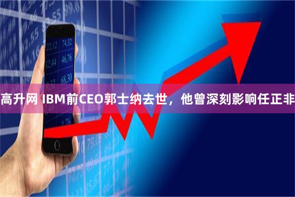 高升网 IBM前CEO郭士纳去世,他曾深刻影响任正非