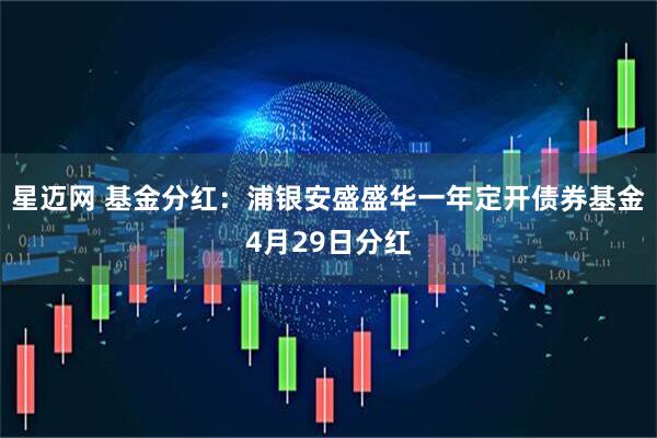 星迈网 基金分红：浦银安盛盛华一年定开债券基金4月29日分红