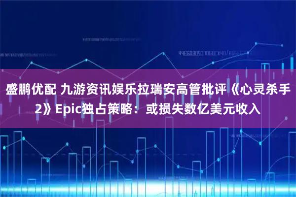 盛鹏优配 九游资讯娱乐拉瑞安高管批评《心灵杀手2》Epic独占策略：或损失数亿美元收入