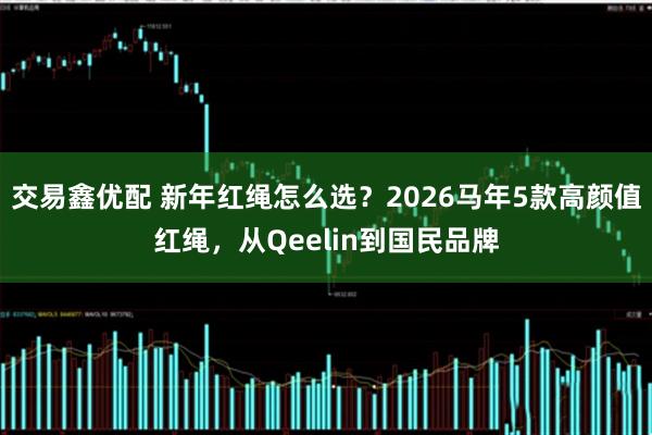 交易鑫优配 新年红绳怎么选？2026马年5款高颜值红绳，从Qeelin到国民品牌