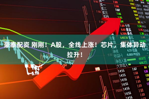 豪泰配资 刚刚！A股，全线上涨！芯片，集体异动拉升！