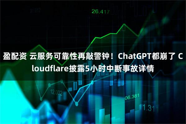 盈配资 云服务可靠性再敲警钟！ChatGPT都崩了 Cloudflare披露5小时中断事故详情