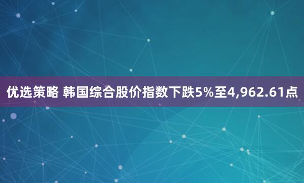 优选策略 韩国综合股价指数下跌5%至4,962.61点