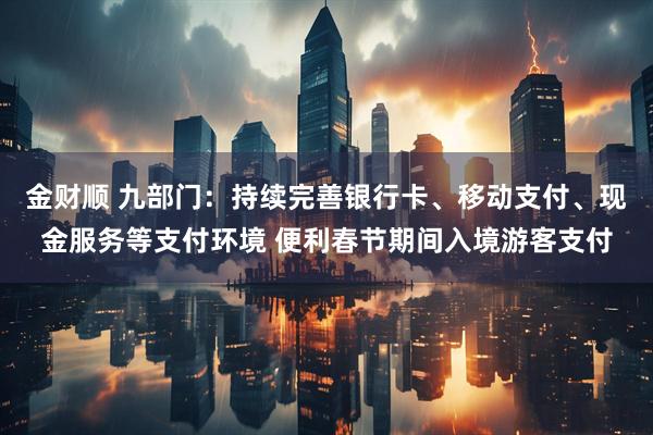 金财顺 九部门：持续完善银行卡、移动支付、现金服务等支付环境 便利春节期间入境游客支付