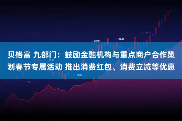 贝格富 九部门：鼓励金融机构与重点商户合作策划春节专属活动 推出消费红包、消费立减等优惠