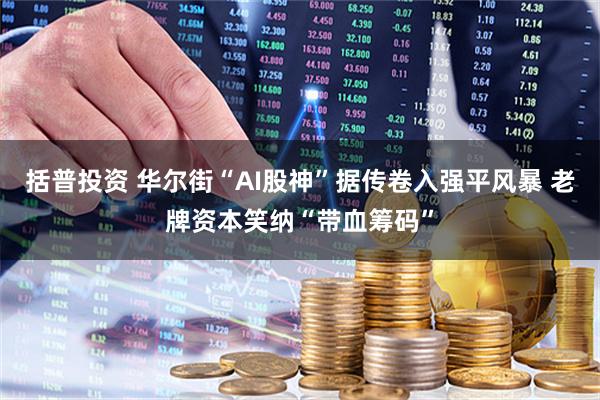 括普投资 华尔街“AI股神”据传卷入强平风暴 老牌资本笑纳“带血筹码”